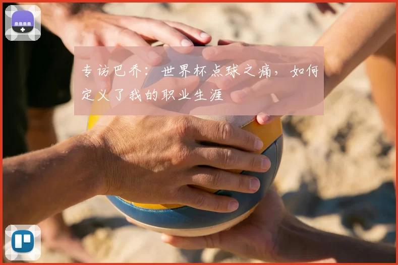 专访巴乔：世界杯点球之痛，如何定义了我的职业生涯