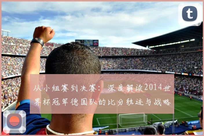 从小组赛到决赛：深度解读2014世界杯冠军德国队的比分轨迹与战略演变