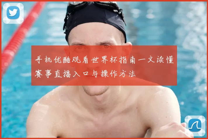 手机优酷观看世界杯指南一文读懂赛事直播入口与操作方法