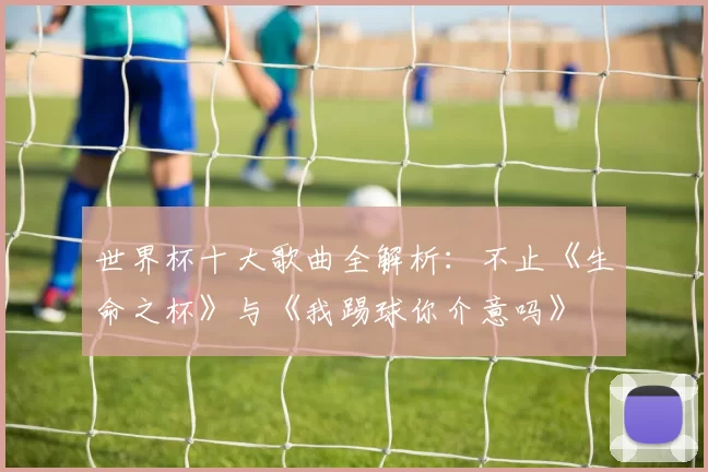 世界杯十大歌曲全解析:不止《生命之杯》与《我踢球你介意吗》