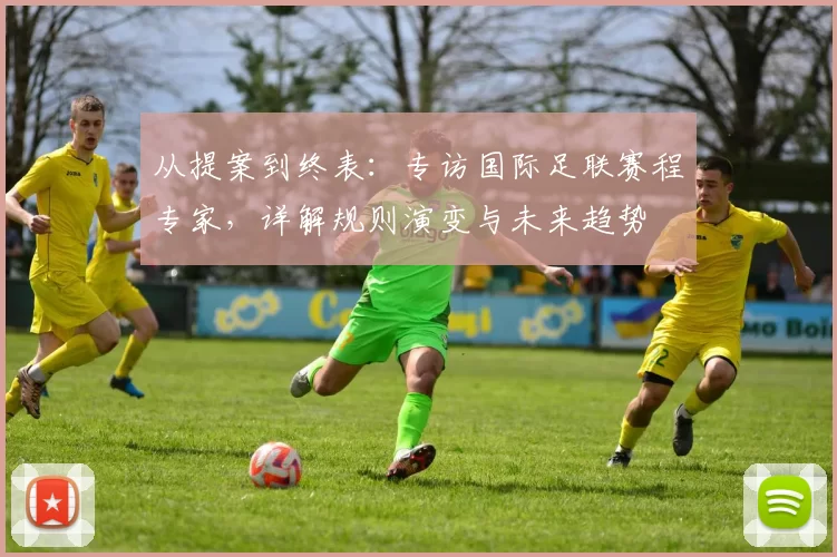 从提案到终表：专访国际足联赛程专家，详解规则演变与未来趋势