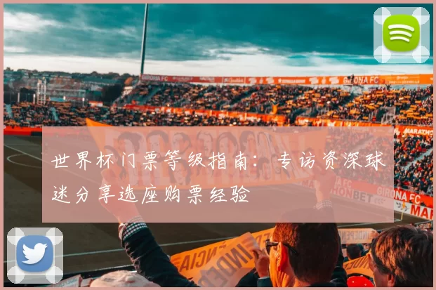 世界杯门票等级指南：专访资深球迷分享选座购票经验