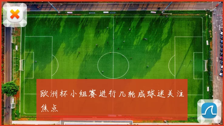 欧洲杯小组赛进行几轮成球迷关注焦点