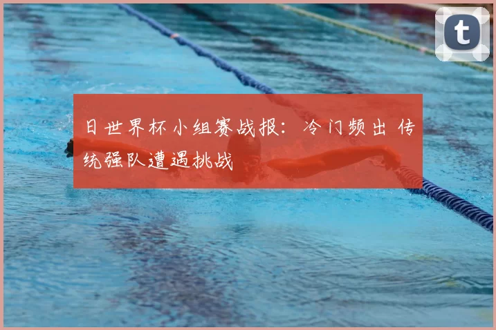 日世界杯小组赛战报:冷门频出 传统强队遭遇挑战