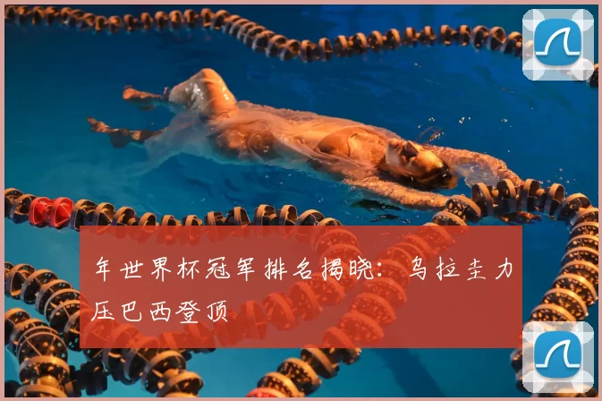 年世界杯冠军排名揭晓：乌拉圭力压巴西登顶