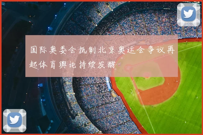 国际奥委会抵制北京奥运会争议再起体育舆论持续发酵