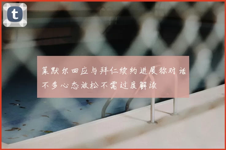莱默尔回应与拜仁续约进展称对话不多心态放松不需过度解读