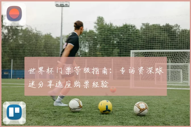 世界杯门票等级指南：专访资深球迷分享选座购票经验