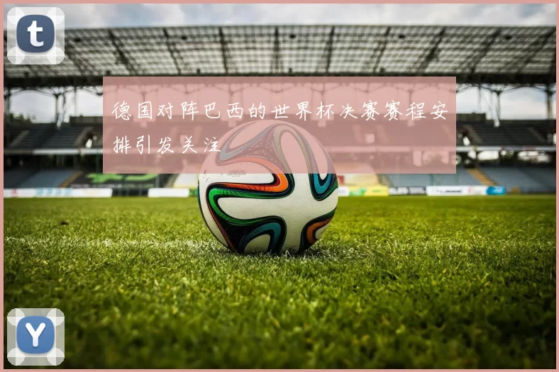 德国对阵巴西的世界杯决赛赛程安排引发关注