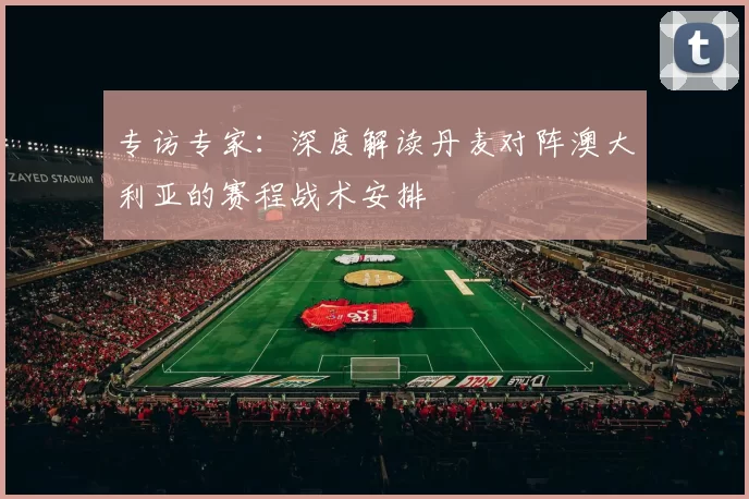 专访专家：深度解读丹麦对阵澳大利亚的赛程战术安排