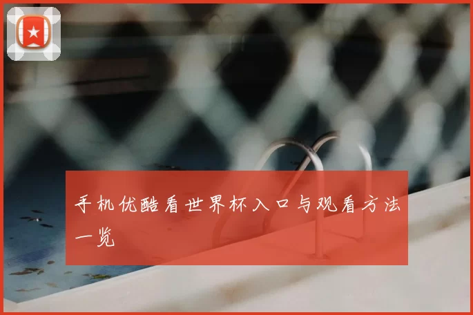 手机优酷看世界杯入口与观看方法一览