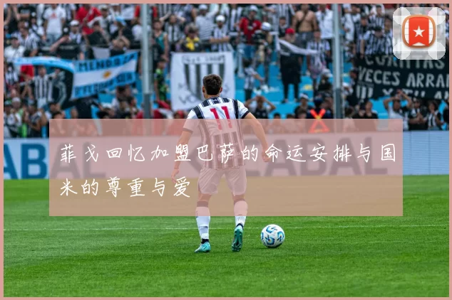 菲戈回忆加盟巴萨的命运安排与国米的尊重与爱