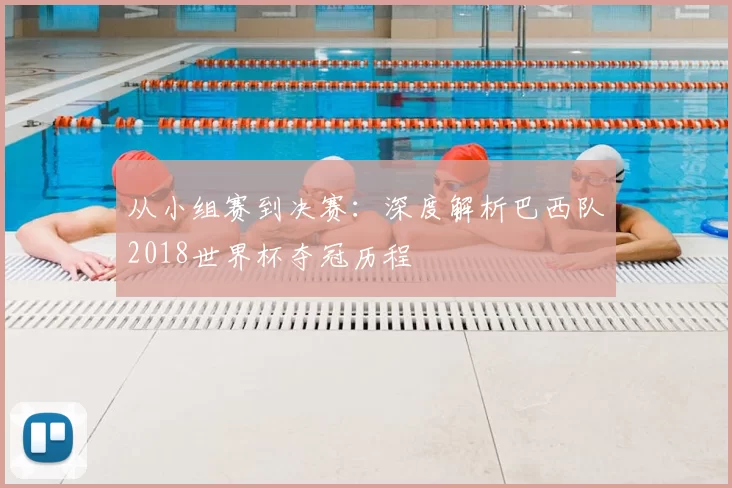 从小组赛到决赛：深度解析巴西队2018世界杯夺冠历程