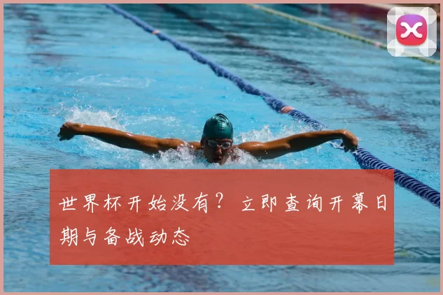 世界杯开始没有？立即查询开幕日期与备战动态