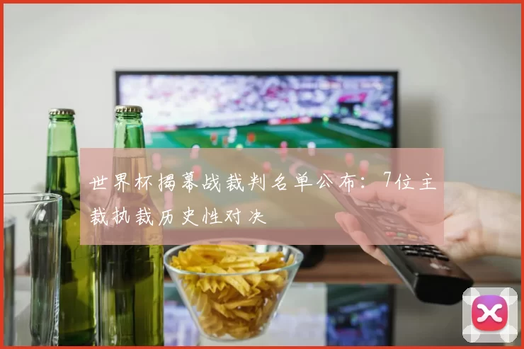 世界杯揭幕战裁判名单公布:7位主裁执裁历史性对决