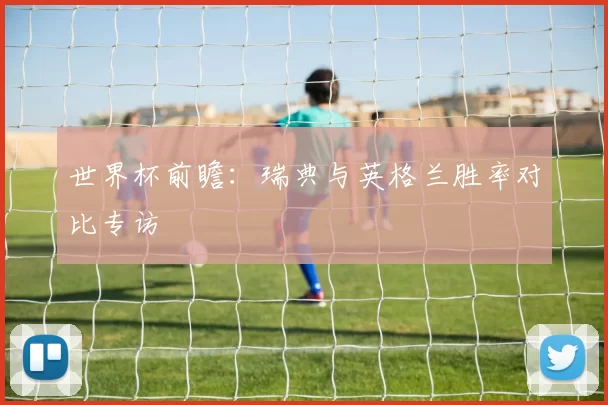 世界杯前瞻：瑞典与英格兰胜率对比专访