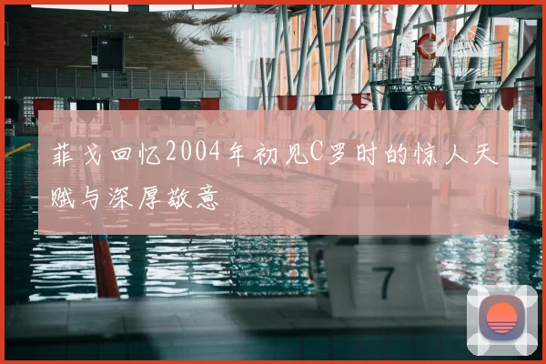 菲戈回忆2004年初见C罗时的惊人天赋与深厚敬意