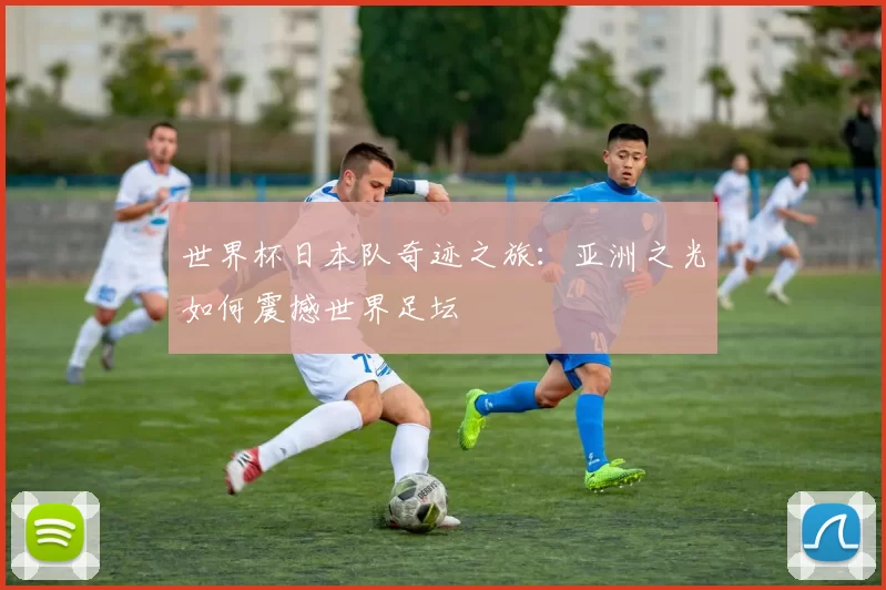 世界杯日本队奇迹之旅：亚洲之光如何震撼世界足坛