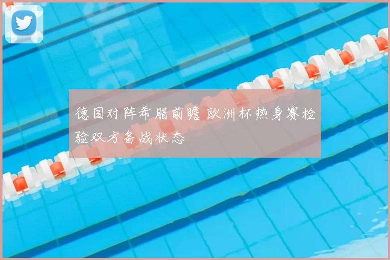 德国对阵希腊前瞻 欧洲杯热身赛检验双方备战状态