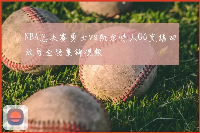 NBA总决赛勇士vs凯尔特人G6直播回放与全场集锦视频