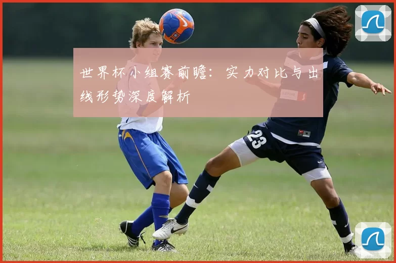 世界杯小组赛前瞻:实力对比与出线形势深度解析