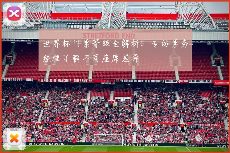 世界杯门票等级全解析：专访票务经理了解不同座席差异