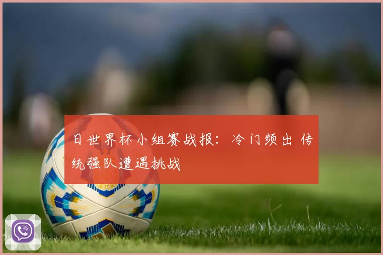 日世界杯小组赛战报:冷门频出 传统强队遭遇挑战