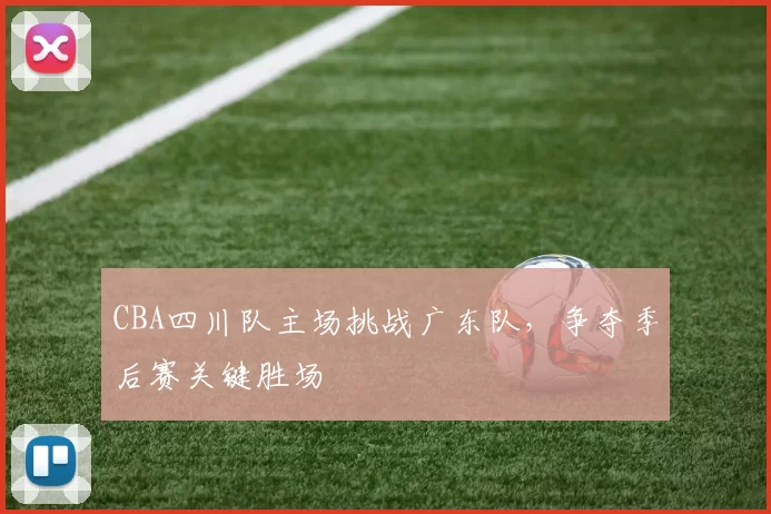 CBA四川队主场挑战广东队，争夺季后赛关键胜场