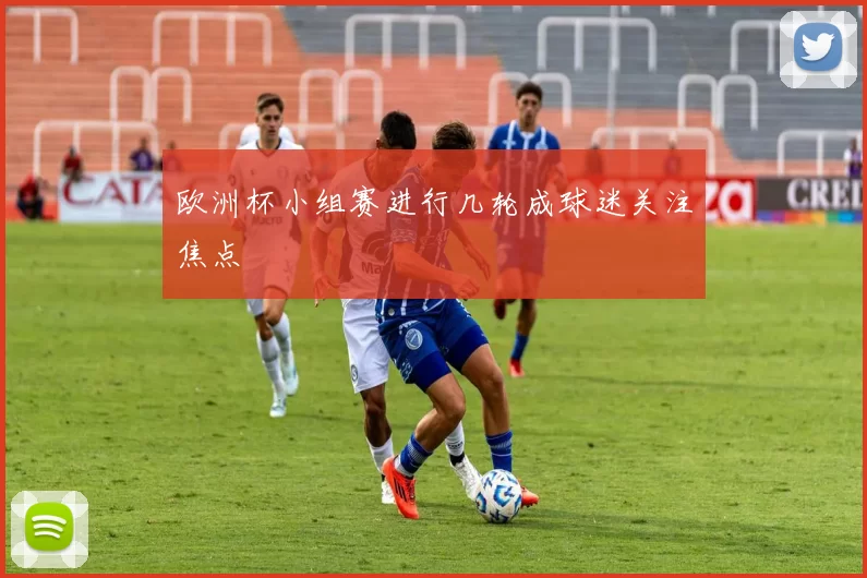 欧洲杯小组赛进行几轮成球迷关注焦点