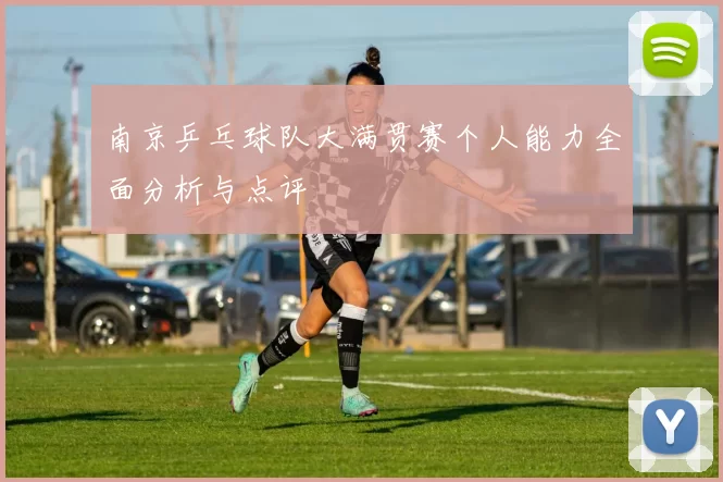 南京乒乓球队大满贯赛个人能力全面分析与点评