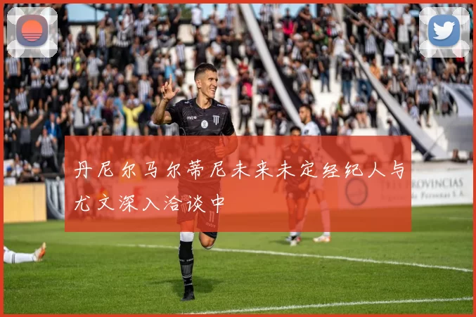 丹尼尔马尔蒂尼未来未定经纪人与尤文深入洽谈中