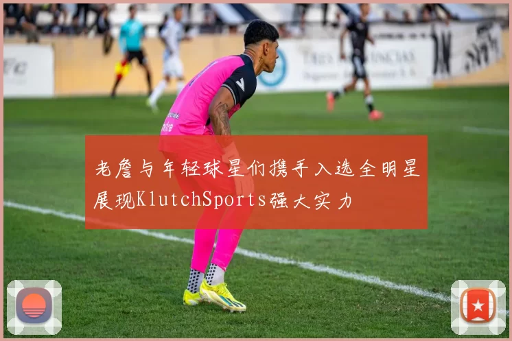 老詹与年轻球星们携手入选全明星展现KlutchSports强大实力