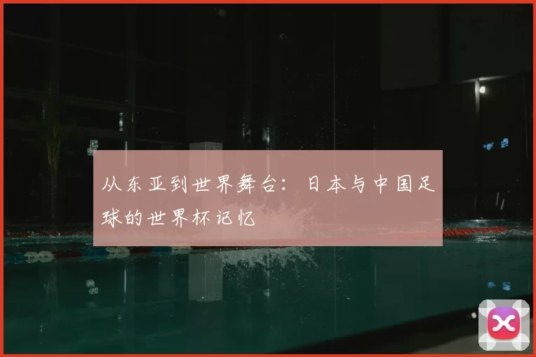 从东亚到世界舞台：日本与中国足球的世界杯记忆