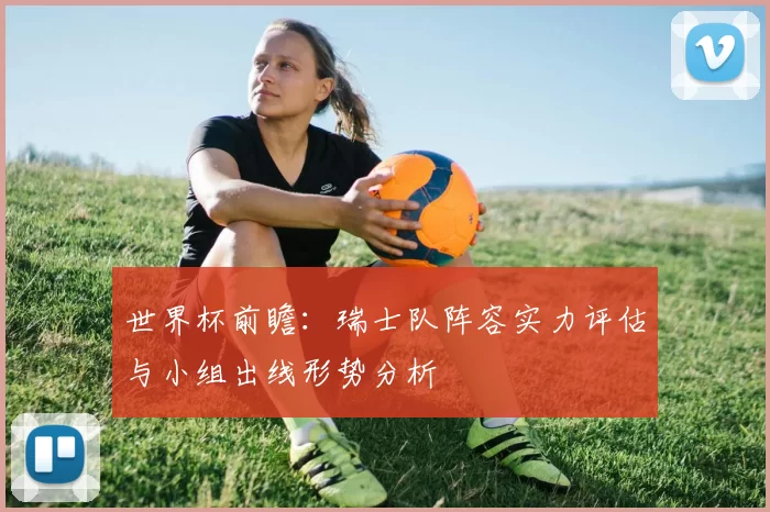 世界杯前瞻：瑞士队阵容实力评估与小组出线形势分析