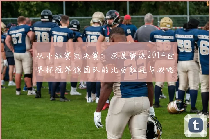 从小组赛到决赛：深度解读2014世界杯冠军德国队的比分轨迹与战略演变