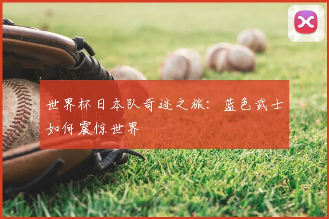 世界杯日本队奇迹之旅：蓝色武士如何震惊世界