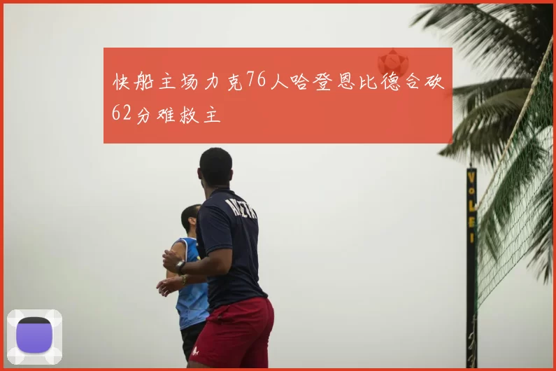 快船主场力克76人哈登恩比德合砍62分难救主