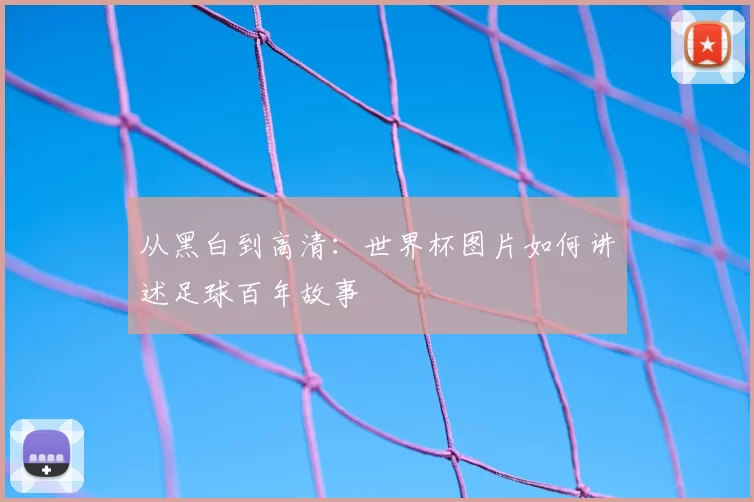 从黑白到高清：世界杯图片如何讲述足球百年故事