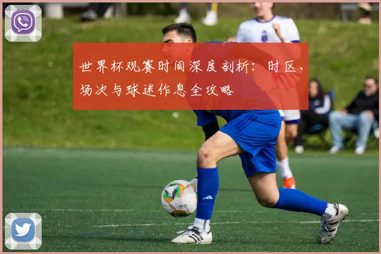 世界杯观赛时间深度剖析：时区、场次与球迷作息全攻略