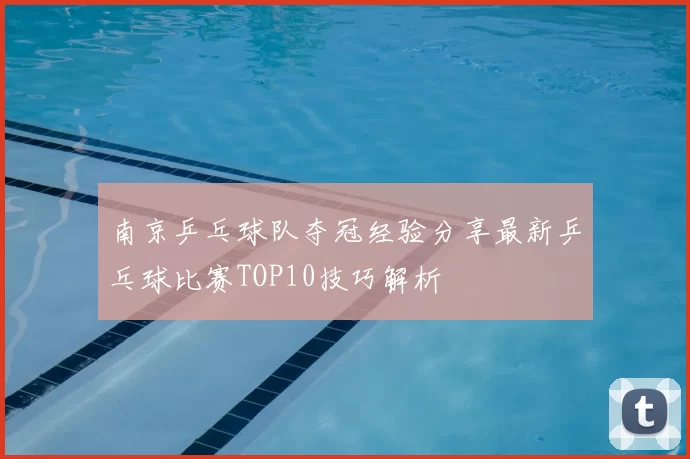 南京乒乓球队夺冠经验分享最新乒乓球比赛TOP10技巧解析