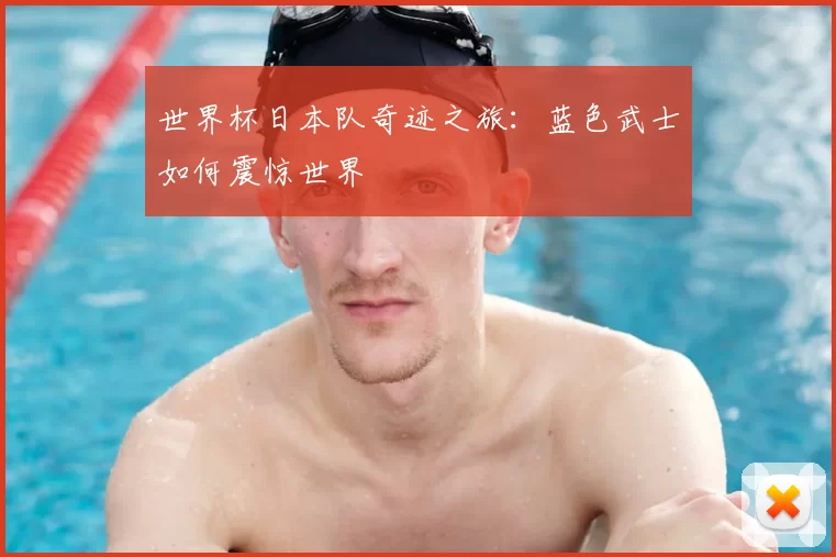 世界杯日本队奇迹之旅：蓝色武士如何震惊世界