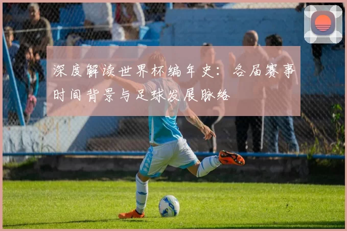 深度解读世界杯编年史：各届赛事时间背景与足球发展脉络