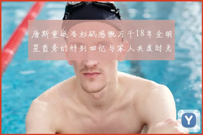 唐斯重返洛杉矶感慨万千18年全明星首秀的特别回忆与家人共度时光
