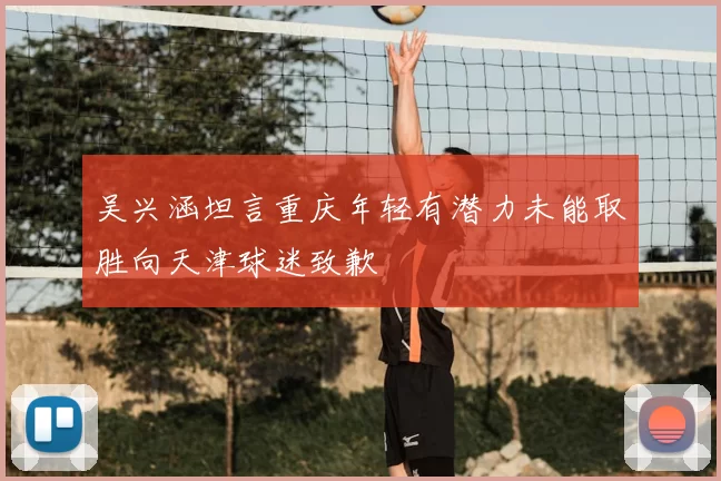 吴兴涵坦言重庆年轻有潜力未能取胜向天津球迷致歉
