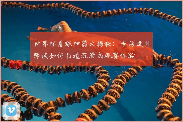 世界杯看球神器大揭秘：专访设计师谈如何打造沉浸式观赛体验