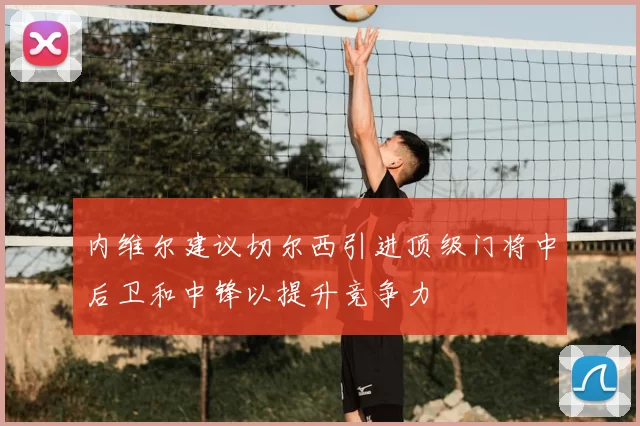 内维尔建议切尔西引进顶级门将中后卫和中锋以提升竞争力