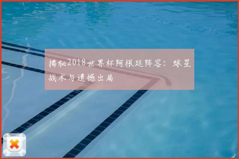 揭秘2018世界杯阿根廷阵容：球星战术与遗憾出局