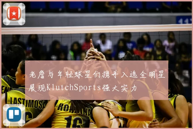 老詹与年轻球星们携手入选全明星展现KlutchSports强大实力