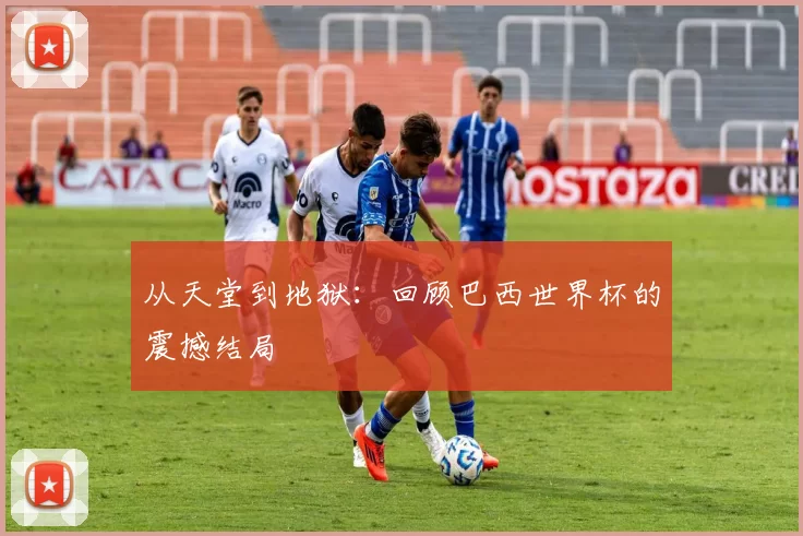 从天堂到地狱：回顾巴西世界杯的震撼结局