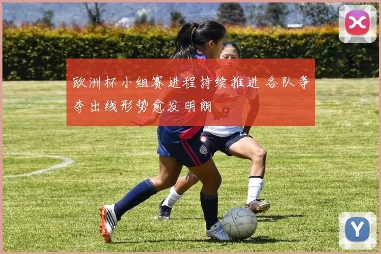 欧洲杯小组赛进程持续推进 各队争夺出线形势愈发明朗
